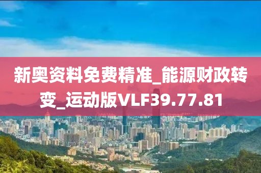 新奥资料免费精准_能源财政转变_运动版VLF39.77.81