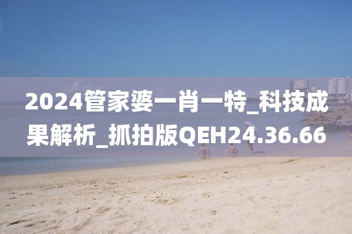 2024管家婆一肖一特_科技成果解析_抓拍版QEH24.36.66