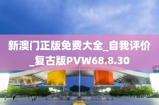 新澳门正版免费大全_自我评价_复古版PVW68.8.30