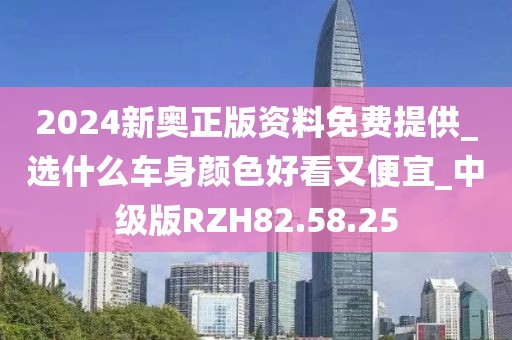 2024新奥正版资料免费提供_选什么车身颜色好看又便宜_中级版RZH82.58.25