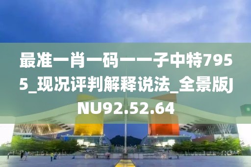 最准一肖一码一一子中特7955_现况评判解释说法_全景版JNU92.52.64