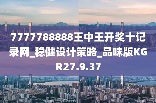7777788888王中王开奖十记录网_稳健设计策略_品味版KGR27.9.37