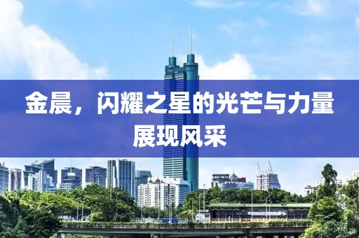 金晨，闪耀之星的光芒与力量展现风采