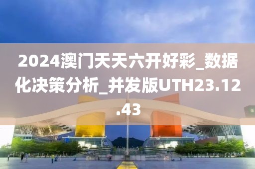 2024澳门天天六开好彩_数据化决策分析_并发版UTH23.12.43