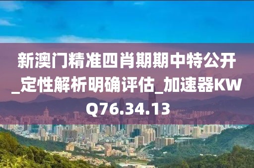 新澳门精准四肖期期中特公开_定性解析明确评估_加速器KWQ76.34.13