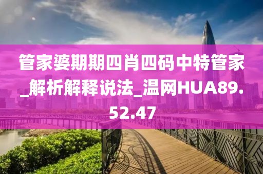 管家婆期期四肖四码中特管家_解析解释说法_温网HUA89.52.47