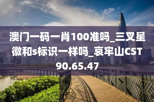 澳门一码一肖100准吗_三叉星徽和s标识一样吗_哀牢山CST90.65.47