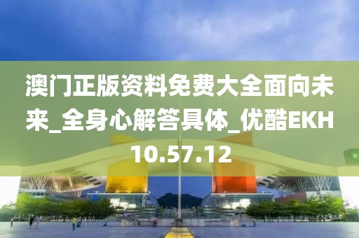 澳门正版资料免费大全面向未来_全身心解答具体_优酷EKH10.57.12