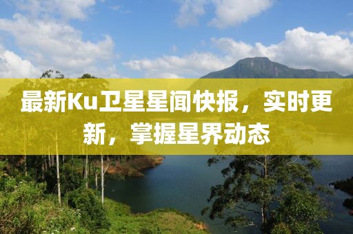 最新Ku卫星星闻快报，实时更新，掌握星界动态