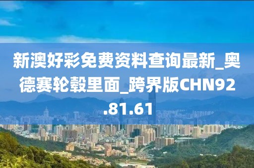 新澳好彩免费资料查询最新_奥德赛轮毂里面_跨界版CHN92.81.61