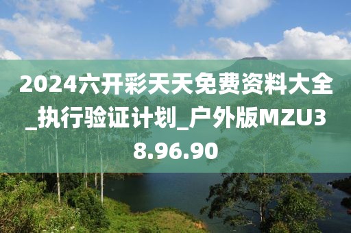 2024六开彩天天免费资料大全_执行验证计划_户外版MZU38.96.90