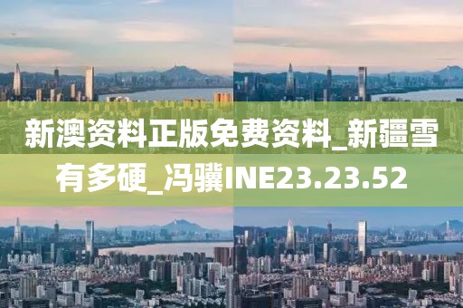 新澳资料正版免费资料_新疆雪有多硬_冯骥INE23.23.52