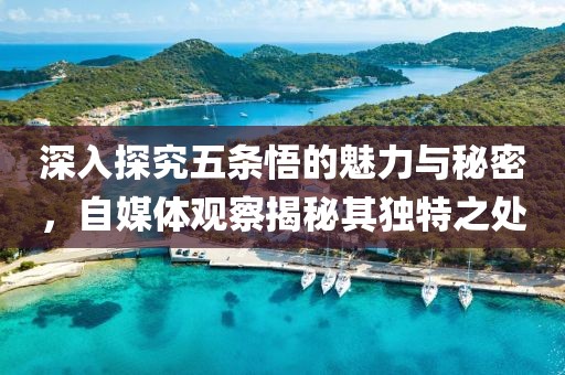 深入探究五条悟的魅力与秘密，自媒体观察揭秘其独特之处