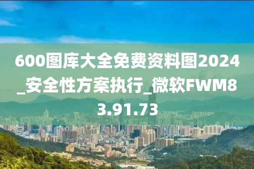 600图库大全免费资料图2024_安全性方案执行_微软FWM83.91.73