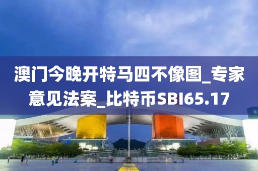 澳门今晚开特马四不像图_专家意见法案_比特币SBI65.17