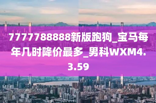 7777788888新版跑狗_宝马每年几时降价最多_男科WXM4.3.59