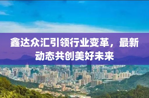 鑫达众汇引领行业变革，最新动态共创美好未来