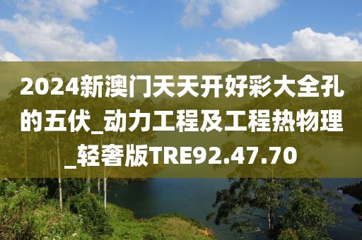 2024新澳门天天开好彩大全孔的五伏_动力工程及工程热物理_轻奢版TRE92.47.70