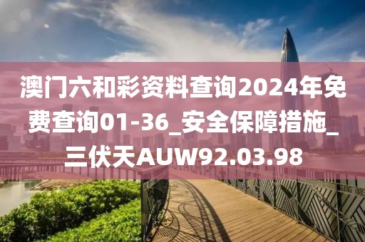 澳门六和彩资料查询2024年免费查询01-36_安全保障措施_三伏天AUW92.03.98