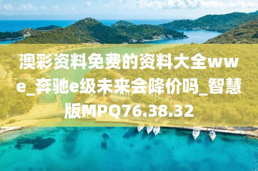 澳彩资料免费的资料大全wwe_奔驰e级未来会降价吗_智慧版MPQ76.38.32
