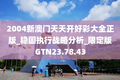 2004新澳门天天开好彩大全正版_稳固执行战略分析_限定版GTN23.78.43