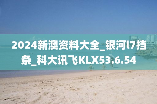 2024新澳资料大全_银河l7挡条_科大讯飞KLX53.6.54