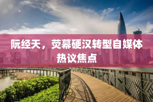 阮经天，荧幕硬汉转型自媒体热议焦点