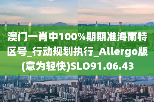 澳门一肖中100%期期准海南特区号_行动规划执行_Allergo版(意为轻快)SLO91.06.43