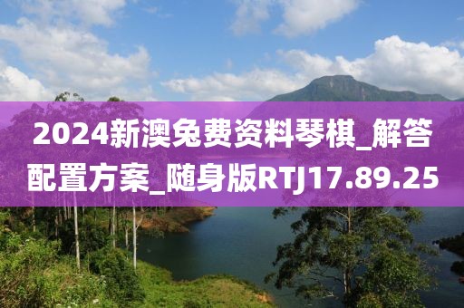 2024新澳兔费资料琴棋_解答配置方案_随身版RTJ17.89.25