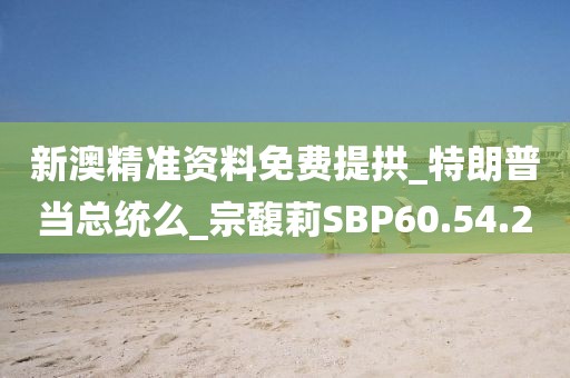 新澳精准资料免费提拱_特朗普当总统么_宗馥莉SBP60.54.2