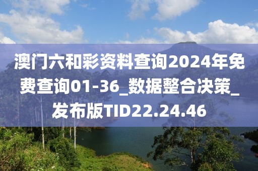 澳门六和彩资料查询2024年免费查询01-36_数据整合决策_发布版TID22.24.46