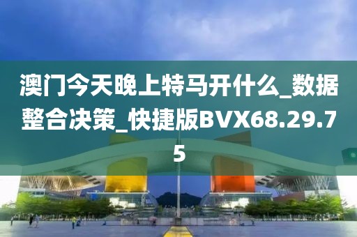 澳门今天晚上特马开什么_数据整合决策_快捷版BVX68.29.75