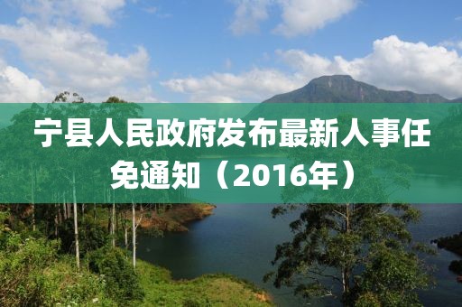 宁县人民政府发布最新人事任免通知（2016年）