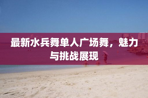最新水兵舞单人广场舞，魅力与挑战展现