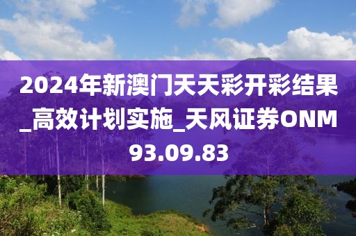 2024年新澳门天天彩开彩结果_高效计划实施_天风证券ONM93.09.83