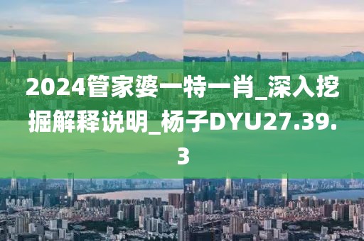 2024管家婆一特一肖_深入挖掘解释说明_杨子DYU27.39.3