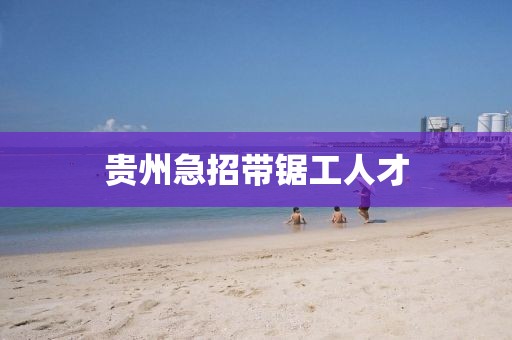 贵州急招带锯工人才