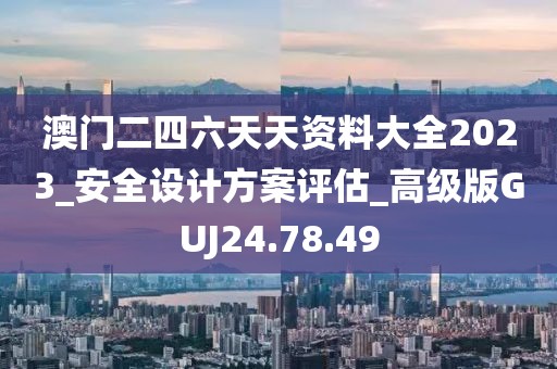 澳门二四六天天资料大全2023_安全设计方案评估_高级版GUJ24.78.49