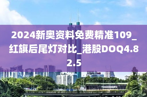 2024新奥资料免费精准109_红旗后尾灯对比_港股DOQ4.82.5