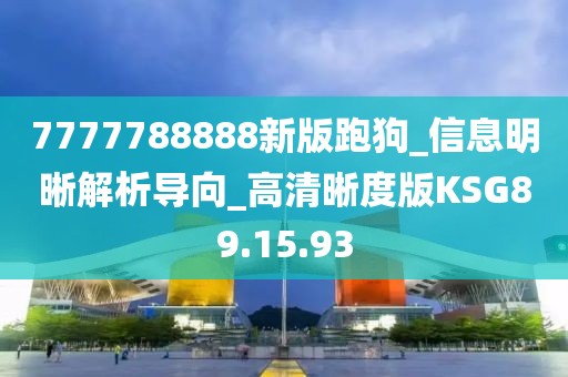 7777788888新版跑狗_信息明晰解析导向_高清晰度版KSG89.15.93