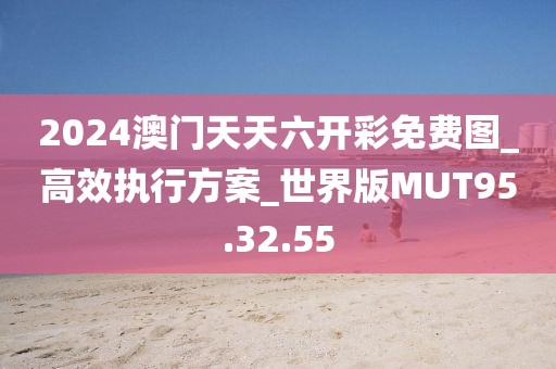 2024澳门天天六开彩免费图_高效执行方案_世界版MUT95.32.55