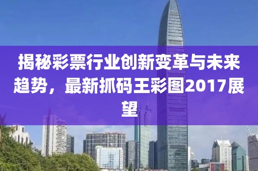 揭秘彩票行业创新变革与未来趋势，最新抓码王彩图2017展望