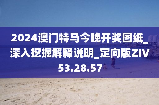 2024澳门特马今晚开奖图纸_深入挖掘解释说明_定向版ZIV53.28.57