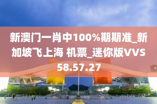 新澳门一肖中100%期期准_新加坡飞上海 机票_迷你版VVS58.57.27