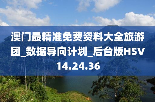 澳门最精准免费资料大全旅游团_数据导向计划_后台版HSV14.24.36