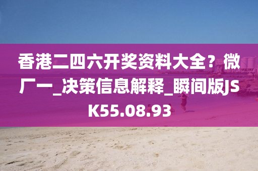 香港二四六开奖资料大全？微厂一_决策信息解释_瞬间版JSK55.08.93