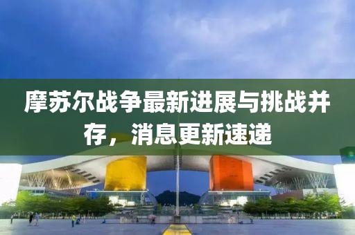摩苏尔战争最新进展与挑战并存，消息更新速递