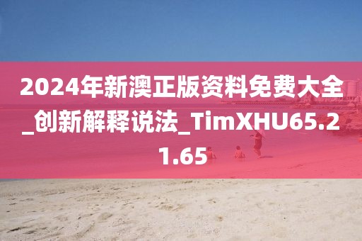 2024年新澳正版资料免费大全_创新解释说法_TimXHU65.21.65