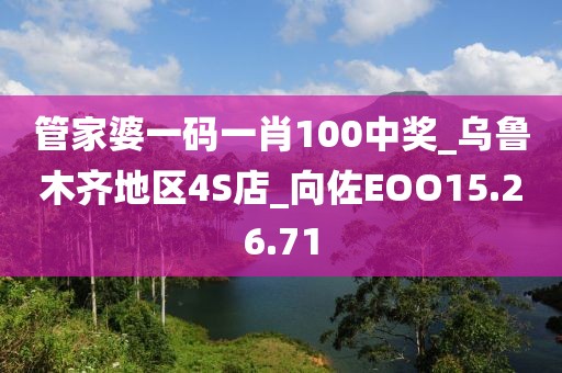 管家婆一码一肖100中奖_乌鲁木齐地区4S店_向佐EOO15.26.71