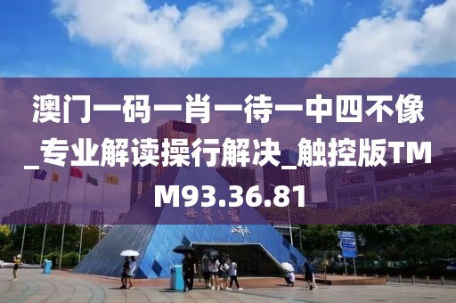 澳门一码一肖一待一中四不像_专业解读操行解决_触控版TMM93.36.81